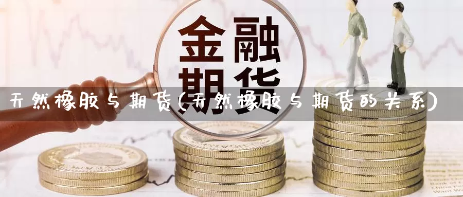 天然橡胶与期货(天然橡胶与期货的关系)_https://www.chuangyunda.com_期货理财_第1张