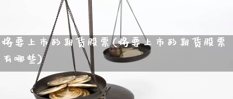 将要上市的期货股票(将要上市的期货股票有哪些)_https://www.chuangyunda.com_黄金期货_第1张