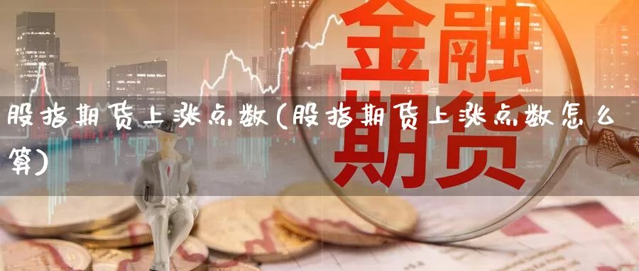 股指期货上涨点数(股指期货上涨点数怎么算)_https://www.chuangyunda.com_期货入门_第1张