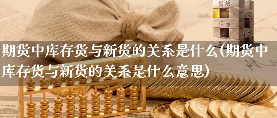 期货中库存货与新货的关系是什么(期货中库存货与新货的关系是什么意思)_https://www.chuangyunda.com_期货分类_第1张