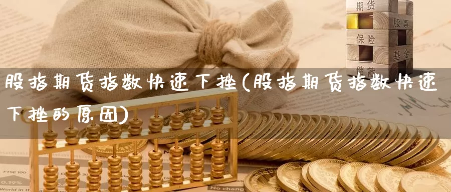 股指期货指数快速下挫(股指期货指数快速下挫的原因)_https://www.chuangyunda.com_纳指期货_第1张