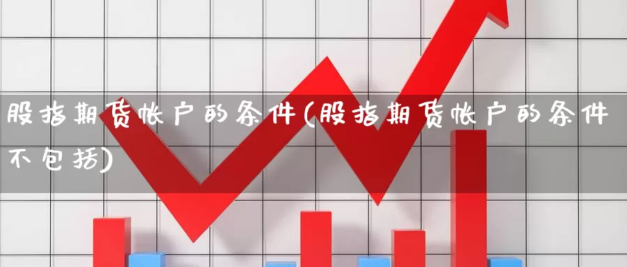 股指期货帐户的条件(股指期货帐户的条件不包括)_https://www.chuangyunda.com_期货入门_第1张