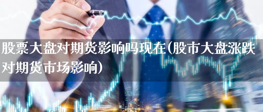 股票大盘对期货影响吗现在(股市大盘涨跌对期货市场影响)_https://www.chuangyunda.com_期货入门_第1张