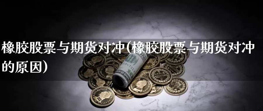 橡胶股票与期货对冲(橡胶股票与期货对冲的原因)_https://www.chuangyunda.com_期货分类_第1张