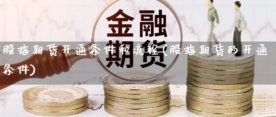 股指期货开通条件和流程(股指期货的开通条件)_https://www.chuangyunda.com_期货分类_第1张